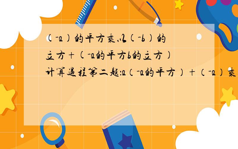 (-a)的平方乘以(-b)的立方+(-a的平方b的立方)计算过程第二题：a（-a的平方）+（-a）乘以（-a）的平方