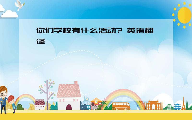 你们学校有什么活动? 英语翻译