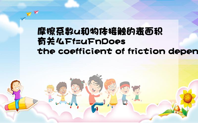 摩擦系数u和物体接触的表面积有关么Ff=uFnDoes the coefficient of friction depend on surface area?如题.为什么我做的实验中u是有变化趋势的（从大变小再变大,除了一个）?而且如果无关,和什么有关.coeffic