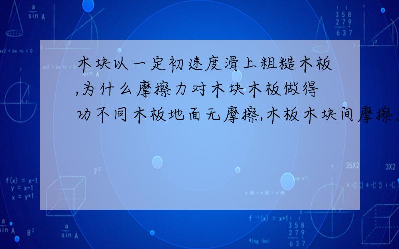 木块以一定初速度滑上粗糙木板,为什么摩擦力对木块木板做得功不同木板地面无摩擦,木板木块间摩擦为μ,木板滑动l,木块相对滑动L,为什么摩擦力对木块做功是mgμ(L+l),对木板做功是mgul呢