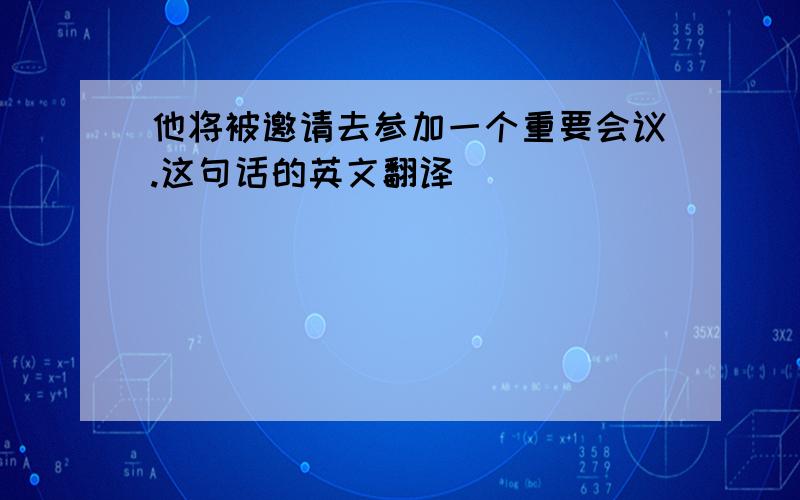 他将被邀请去参加一个重要会议.这句话的英文翻译