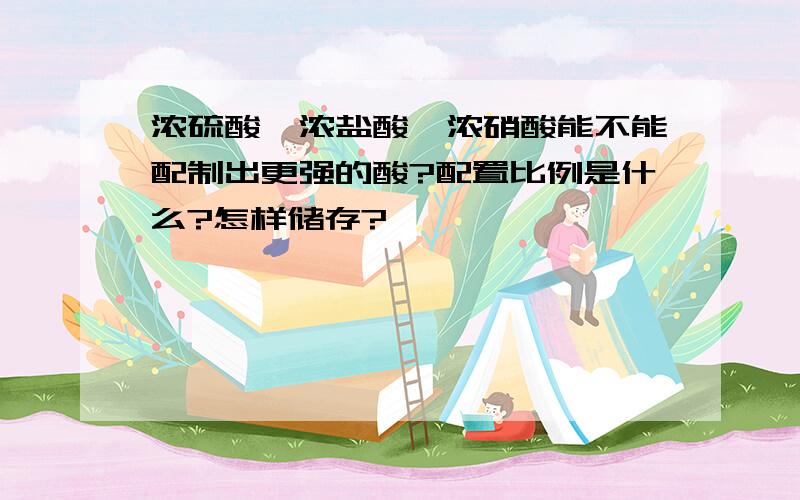 浓硫酸、浓盐酸、浓硝酸能不能配制出更强的酸?配置比例是什么?怎样储存?