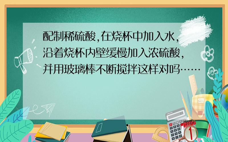 配制稀硫酸,在烧杯中加入水,沿着烧杯内壁缓慢加入浓硫酸,并用玻璃棒不断搅拌这样对吗……