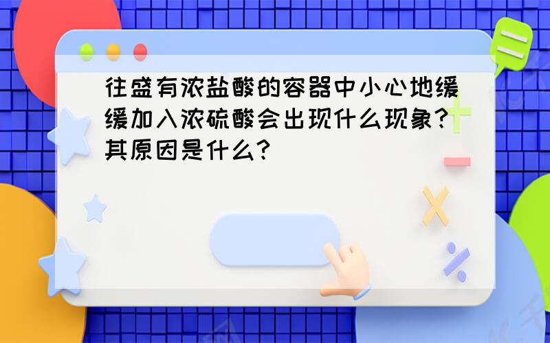 往盛有浓盐酸的容器中小心地缓缓加入浓硫酸会出现什么现象?其原因是什么?