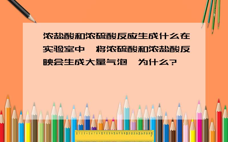 浓盐酸和浓硫酸反应生成什么在实验室中,将浓硫酸和浓盐酸反映会生成大量气泡,为什么?