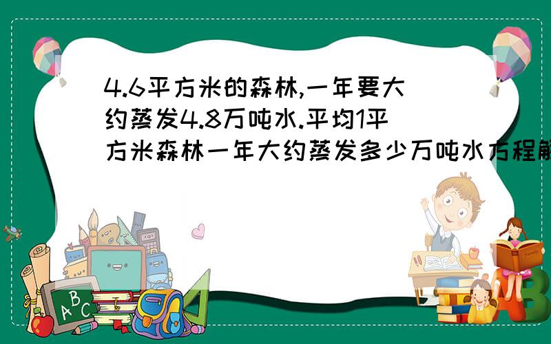 4.6平方米的森林,一年要大约蒸发4.8万吨水.平均1平方米森林一年大约蒸发多少万吨水方程解记住用方程,五分钟.....4.6x=4.8后边的列明白