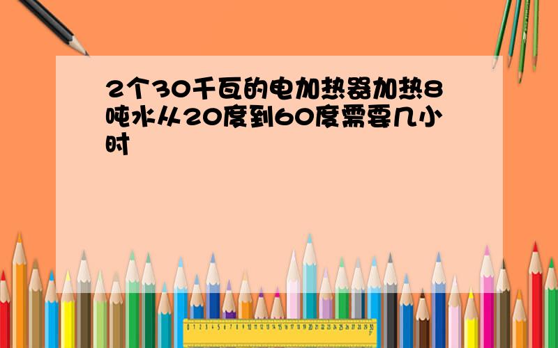 2个30千瓦的电加热器加热8吨水从20度到60度需要几小时