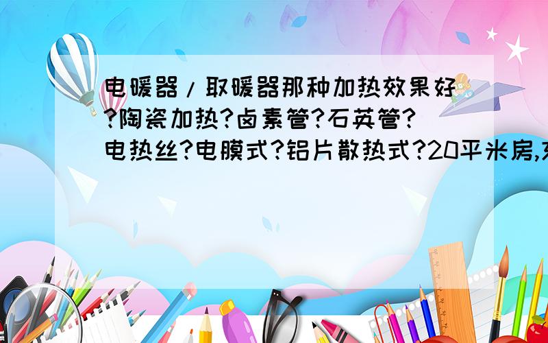 电暖器/取暖器那种加热效果好?陶瓷加热?卤素管?石英管?电热丝?电膜式?铝片散热式?20平米房,东北!不到20平米房,辽宁省!用什么好?