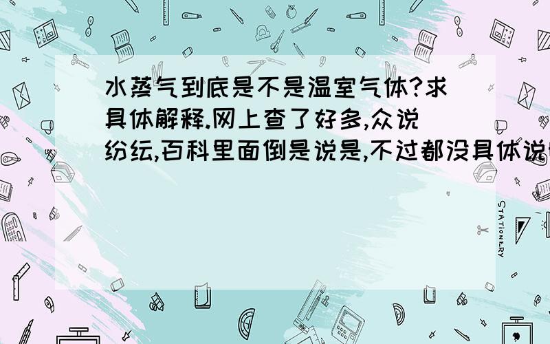 水蒸气到底是不是温室气体?求具体解释.网上查了好多,众说纷纭,百科里面倒是说是,不过都没具体说明为什么,求这方面专家具体解释下