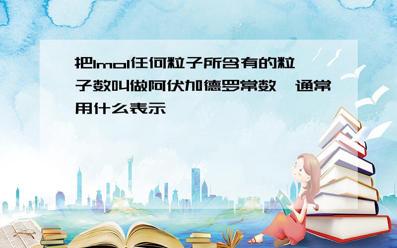 把1mol任何粒子所含有的粒子数叫做阿伏加德罗常数,通常用什么表示