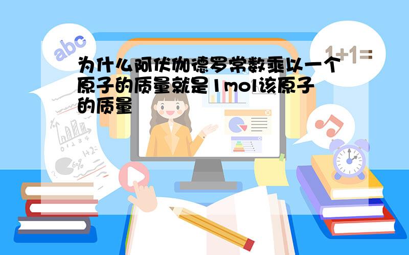 为什么阿伏伽德罗常数乘以一个原子的质量就是1mol该原子的质量