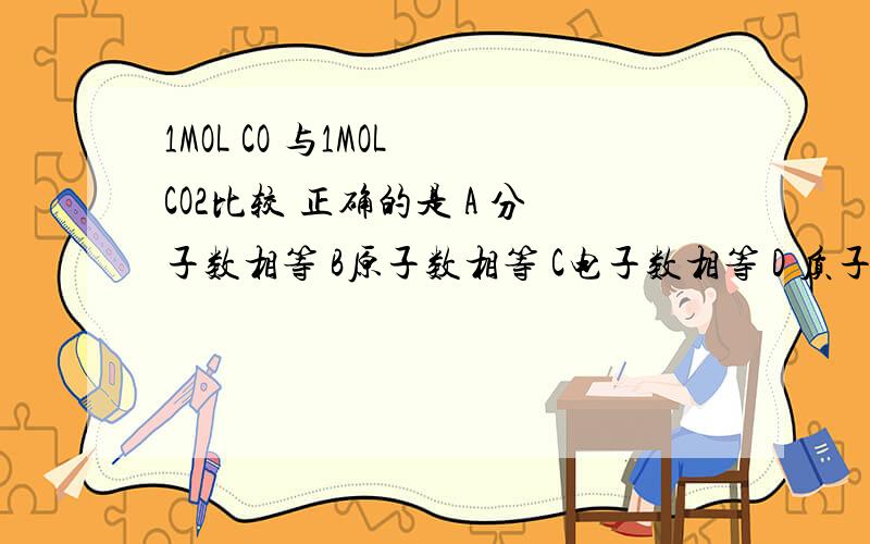 1MOL CO 与1MOL CO2比较 正确的是 A 分子数相等 B原子数相等 C电子数相等 D 质子数相等