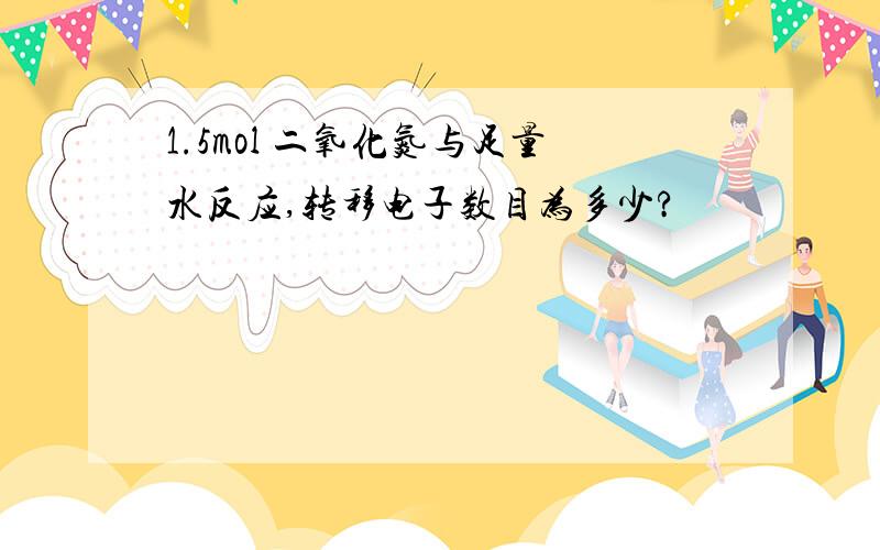 1.5mol 二氧化氮与足量水反应,转移电子数目为多少?