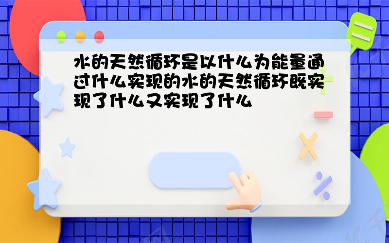 水的天然循环是以什么为能量通过什么实现的水的天然循环既实现了什么又实现了什么