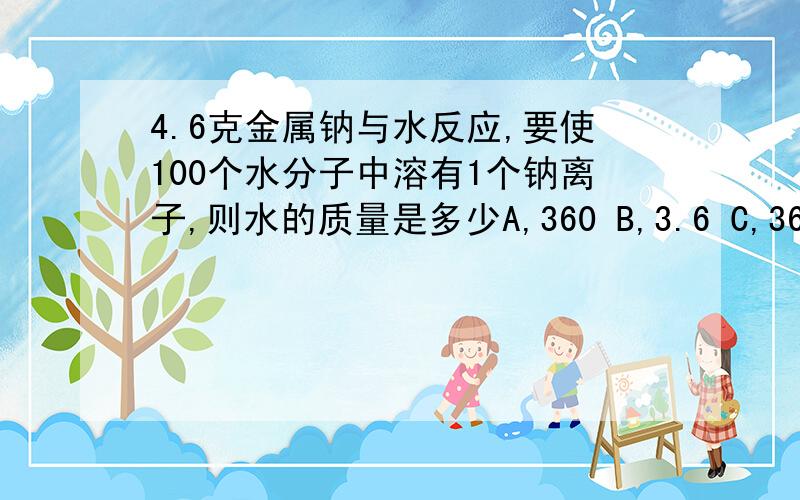 4.6克金属钠与水反应,要使100个水分子中溶有1个钠离子,则水的质量是多少A,360 B,3.6 C,363.6 D,36.