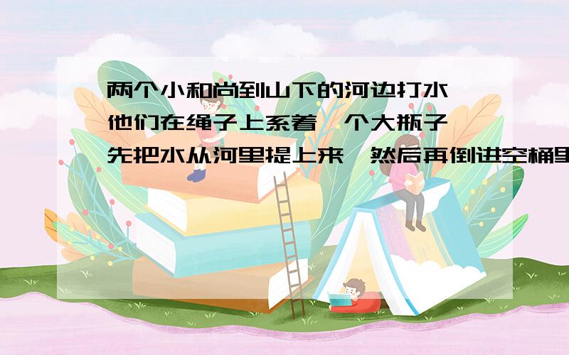 两个小和尚到山下的河边打水,他们在绳子上系着一个大瓶子,先把水从河里提上来,然后再倒进空桶里,倒进5瓶水后,连桶重35千克：倒进8瓶水后,连桶重50千克.一瓶水有多重?空桶有多重?