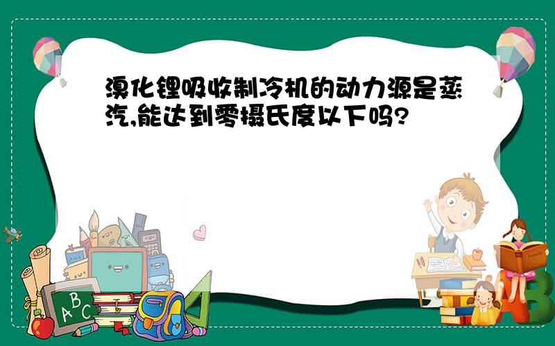 溴化锂吸收制冷机的动力源是蒸汽,能达到零摄氏度以下吗?