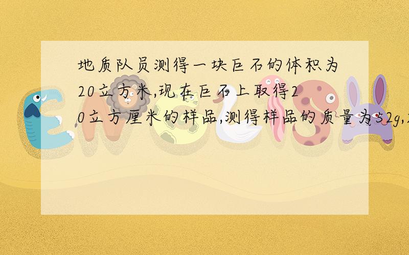 地质队员测得一块巨石的体积为20立方米,现在巨石上取得20立方厘米的样品,测得样品的质量为52g,求石质量