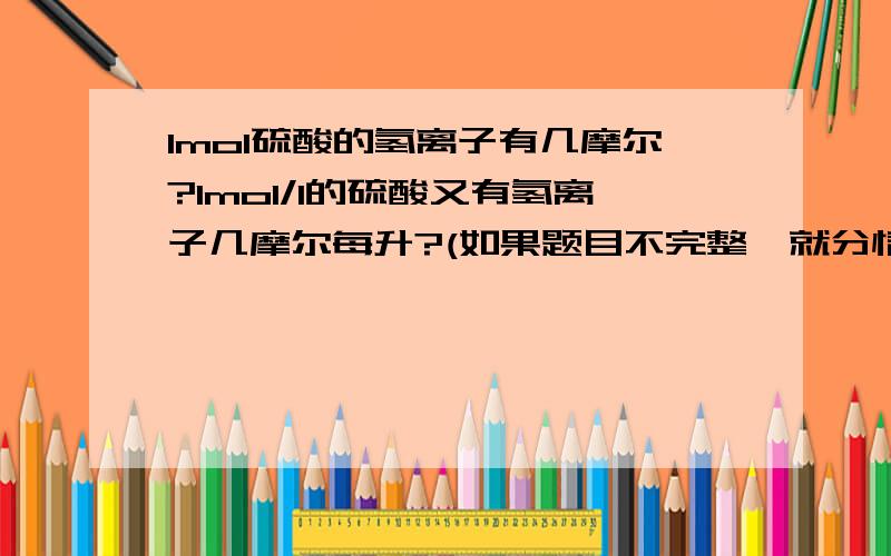 1mol硫酸的氢离子有几摩尔?1mol/l的硫酸又有氢离子几摩尔每升?(如果题目不完整,就分情况讨论)