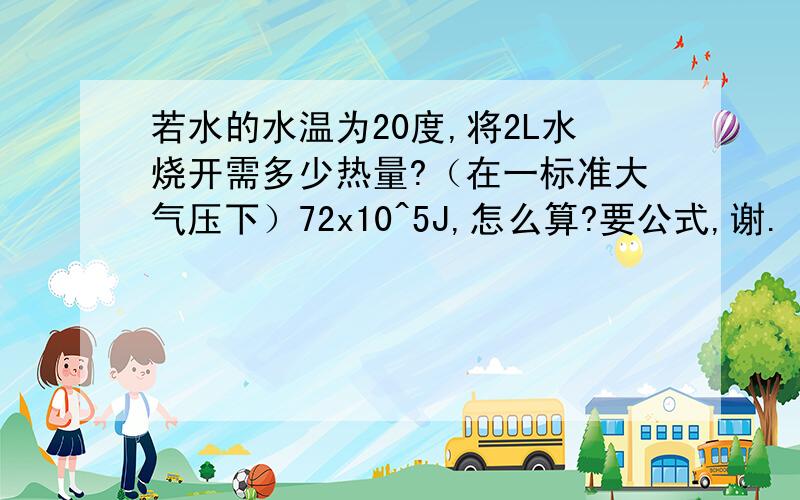 若水的水温为20度,将2L水烧开需多少热量?（在一标准大气压下）72x10^5J,怎么算?要公式,谢.