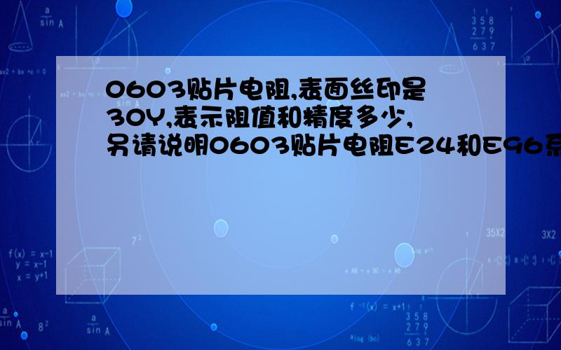 0603贴片电阻,表面丝印是30Y,表示阻值和精度多少,另请说明0603贴片电阻E24和E96系列的读法?0603贴片电阻E96系列,特殊定制电阻怎么表示?有一些透明或者蓝色的电阻与一般的电阻有什么区别,精度