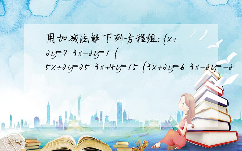 用加减法解下列方程组：｛x+2y=9 3x-2y=1 ｛5x+2y=25 3x+4y=15 ｛3x+2y=6 3x-2y=-2