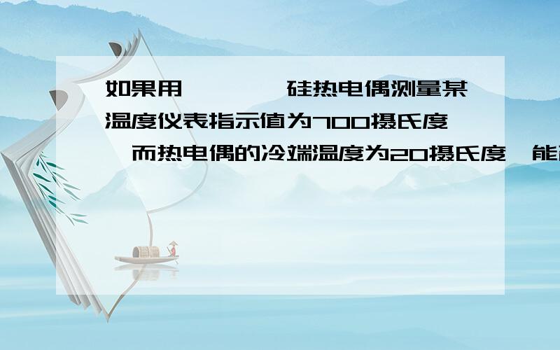 如果用镍铬—镍硅热电偶测量某温度仪表指示值为700摄氏度,而热电偶的冷端温度为20摄氏度,能否认为被测温度即为720摄氏度,为什么?先谢过,一定给您加分