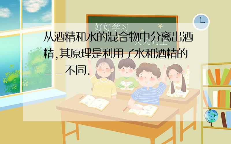 从酒精和水的混合物中分离出酒精,其原理是利用了水和酒精的__不同.