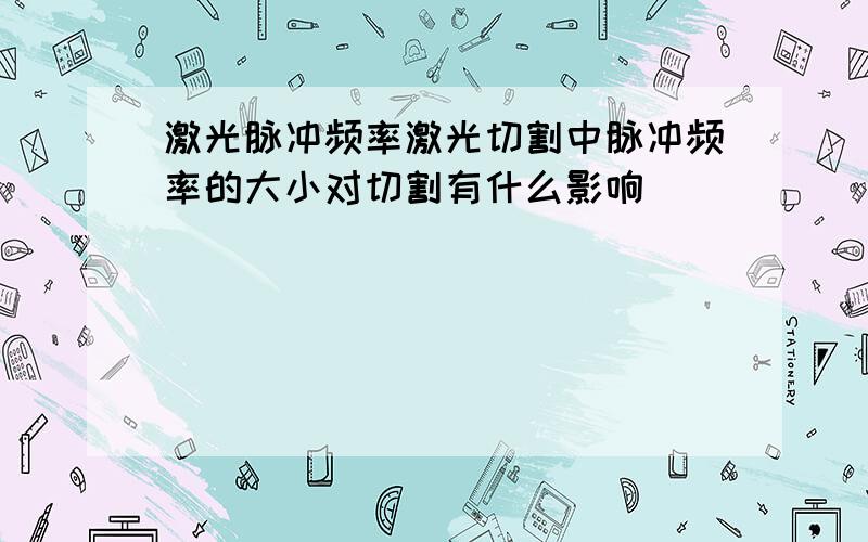 激光脉冲频率激光切割中脉冲频率的大小对切割有什么影响