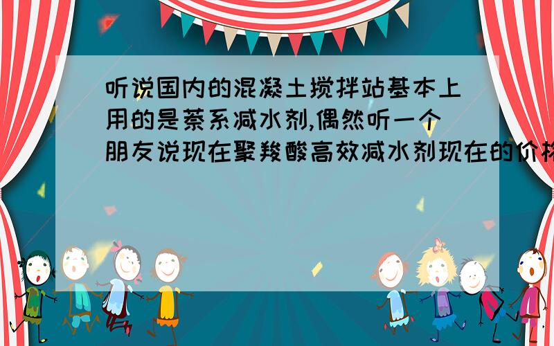 听说国内的混凝土搅拌站基本上用的是萘系减水剂,偶然听一个朋友说现在聚羧酸高效减水剂现在的价格和萘系已经差距不大,并且很有优势,我也想了解一下,不知道各位同仁用过聚羧酸的没有