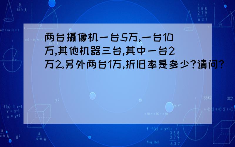 两台摄像机一台5万,一台10万,其他机器三台,其中一台2万2,另外两台1万,折旧率是多少?请问?