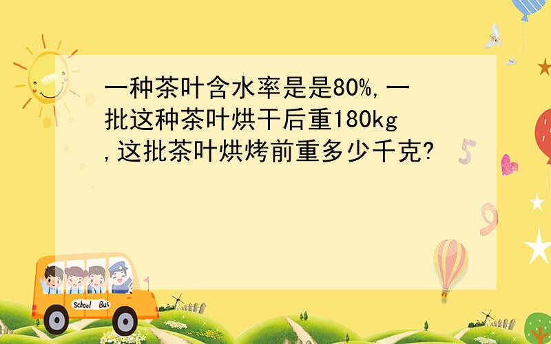 一种茶叶含水率是是80%,一批这种茶叶烘干后重180kg,这批茶叶烘烤前重多少千克?