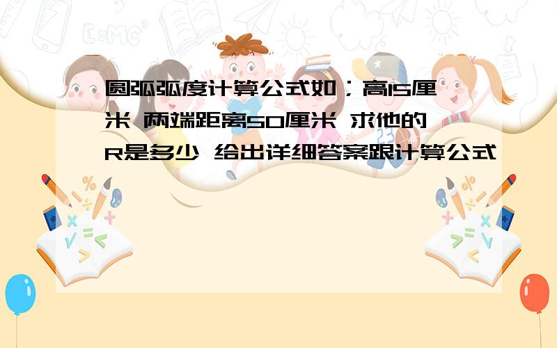 圆弧弧度计算公式如；高15厘米 两端距离50厘米 求他的R是多少 给出详细答案跟计算公式