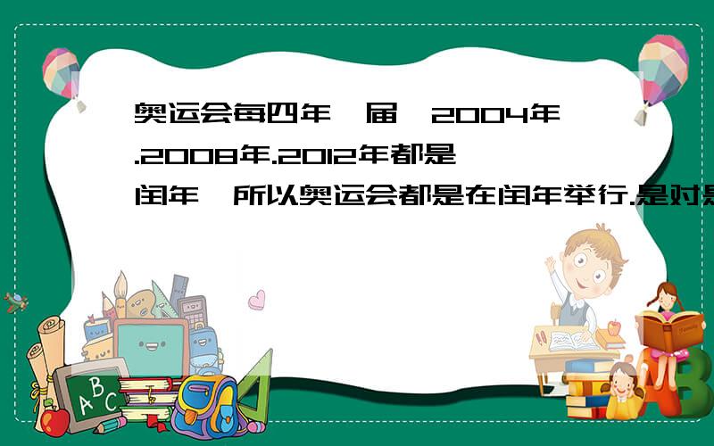 奥运会每四年一届,2004年.2008年.2012年都是闰年,所以奥运会都是在闰年举行.是对是错?是对是错?