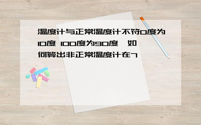 温度计与正常温度计不符0度为10度 100度为90度,如何算出非正常温度计在7