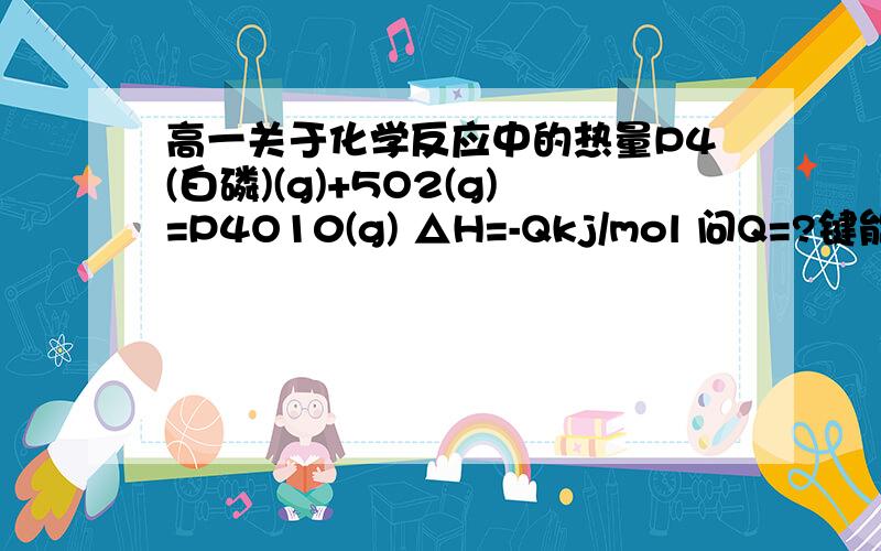 高一关于化学反应中的热量P4(白磷)(g)+5O2(g)=P4O10(g) △H=-Qkj/mol 问Q=?键能P-P 198P-O 360O=O 498P=O 585