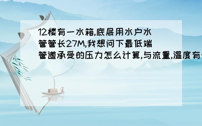 12楼有一水箱,底层用水户水管管长27M,我想问下最低端管道承受的压力怎么计算,与流量,温度有无关联,谢