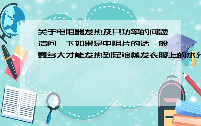 关于电阻器发热及其功率的问题请问一下如果是电阻片的话一般要多大才能发热到足够蒸发衣服上的水分 一般是多大功率 大概的价钱是多少电压就是家庭照明线路的 就是能把水分蒸发掉的