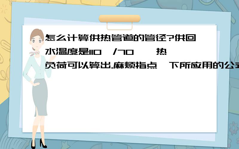 怎么计算供热管道的管径?供回水温度是110°/70°,热负荷可以算出.麻烦指点一下所应用的公式,和单位.