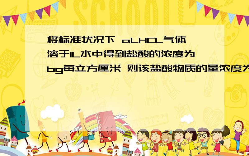 将标准状况下 aLHCL气体溶于1L水中得到盐酸的浓度为bg每立方厘米 则该盐酸物质的量浓度为