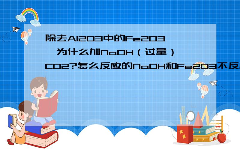 除去Al2O3中的Fe2O3,为什么加NaOH（过量）,CO2?怎么反应的NaOH和Fe2O3不反应吧~