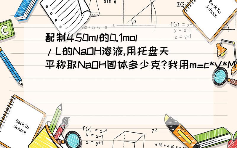 配制450ml的0.1mol/L的NaOH溶液,用托盘天平称取NaOH固体多少克?我用m=c*V*M算的,算出来1.8克,但是答案上是1.6..