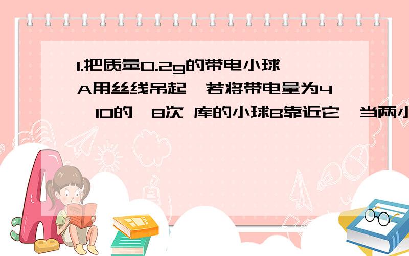 1.把质量0.2g的带电小球A用丝线吊起,若将带电量为4×10的﹣8次 库的小球B靠近它,当两小球在同一高度相距3cm时,丝线与竖直夹角为45°,此时小球B受到的库仑力F=?,小球A带的电量Qa为?2.有两个完全