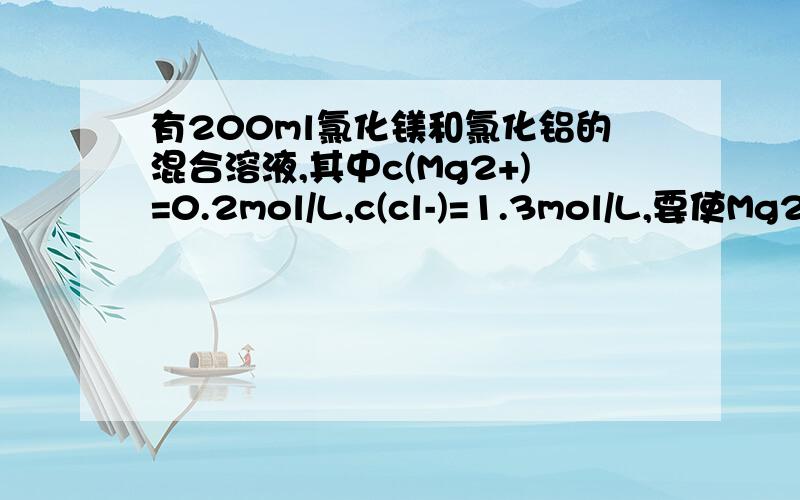 有200ml氯化镁和氯化铝的混合溶液,其中c(Mg2+)=0.2mol/L,c(cl-)=1.3mol/L,要使Mg2+全部转化为沉淀分离出至少需要4mol/LNaOH溶液的体积为多少