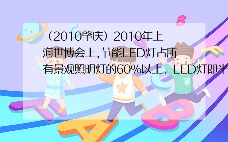 （2010肇庆）2010年上海世博会上,节能LED灯占所有景观照明灯的60%以上．LED灯即半导体发光二极管,它可以直接把电能转化为光能．小明同学用10个LED灯（每个LED灯的额定电压2.5V）焊接在一块电