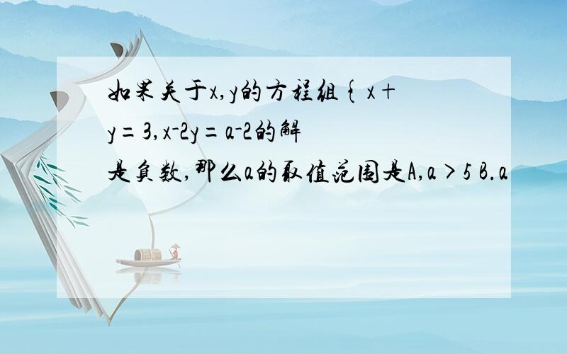 如果关于x,y的方程组{x+y=3,x-2y=a-2的解是负数,那么a的取值范围是A,a>5 B.a