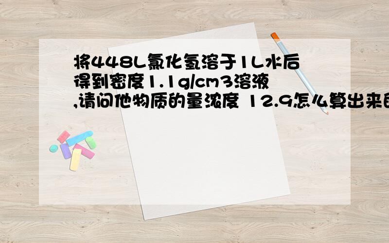 将448L氯化氢溶于1L水后得到密度1.1g/cm3溶液,请问他物质的量浓度 12.9怎么算出来的?