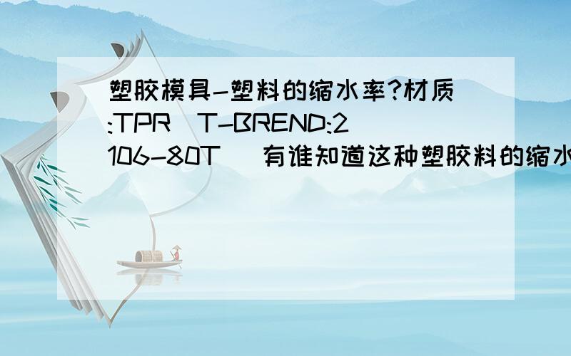 塑胶模具-塑料的缩水率?材质:TPR(T-BREND:2106-80T) 有谁知道这种塑胶料的缩水率吗?依据是什么?