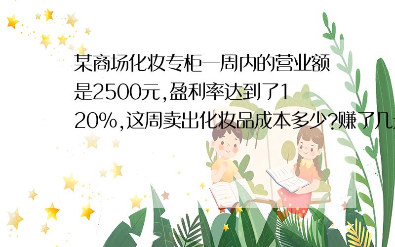 某商场化妆专柜一周内的营业额是2500元,盈利率达到了120%,这周卖出化妆品成本多少?赚了几元?