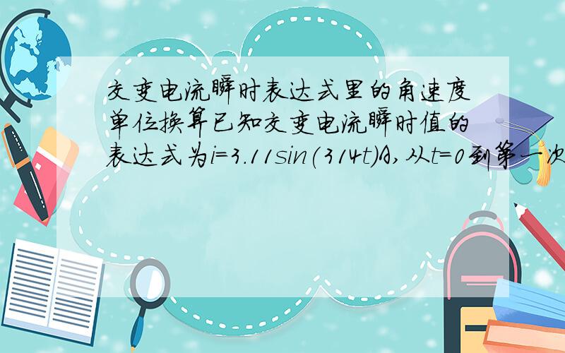 交变电流瞬时表达式里的角速度单位换算已知交变电流瞬时值的表达式为i=3.11sin(314t)A,从t=0到第一次电流出现最大值时间是 0.005s角速度那个rad/s怎么跟频率 ,周期怎么换算?好久没学都忘了